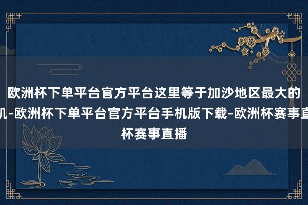 欧洲杯下单平台官方平台这里等于加沙地区最大的玄机-欧洲杯下单平台官方平台手机版下载-欧洲杯赛事直播