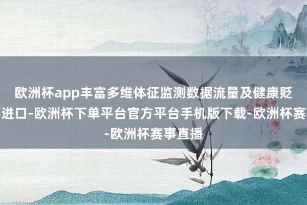 欧洲杯app丰富多维体征监测数据流量及健康贬责作事进口-欧洲杯下单平台官方平台手机版下载-欧洲杯赛事直播