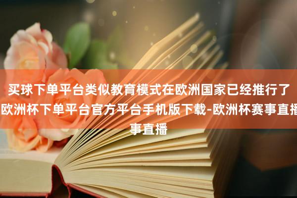 买球下单平台类似教育模式在欧洲国家已经推行了-欧洲杯下单平台官方平台手机版下载-欧洲杯赛事直播