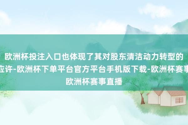 欧洲杯投注入口也体现了其对股东清洁动力转型的刚毅应许-欧洲杯下单平台官方平台手机版下载-欧洲杯赛事直播