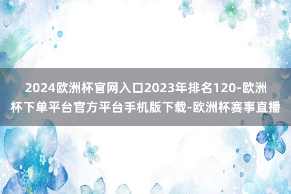 2024欧洲杯官网入口2023年排名120-欧洲杯下单平台官方平台手机版下载-欧洲杯赛事直播