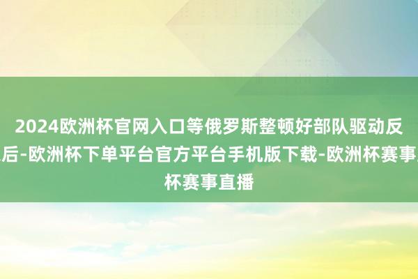 2024欧洲杯官网入口等俄罗斯整顿好部队驱动反击以后-欧洲杯下单平台官方平台手机版下载-欧洲杯赛事直播