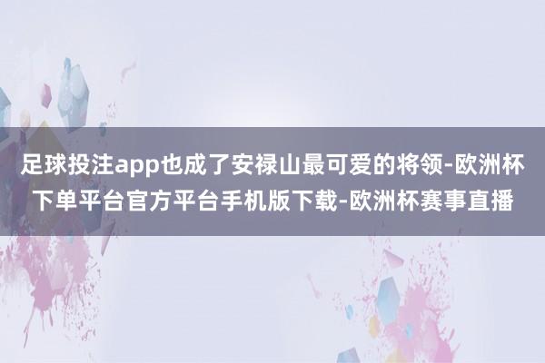 足球投注app也成了安禄山最可爱的将领-欧洲杯下单平台官方平台手机版下载-欧洲杯赛事直播