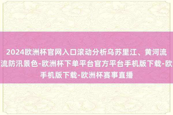 2024欧洲杯官网入口滚动分析乌苏里江、黄河流域北洛河等河流防汛景色-欧洲杯下单平台官方平台手机版下载-欧洲杯赛事直播