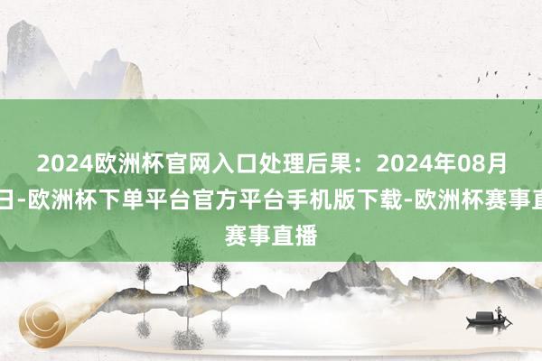 2024欧洲杯官网入口处理后果：2024年08月13日-欧洲杯下单平台官方平台手机版下载-欧洲杯赛事直播