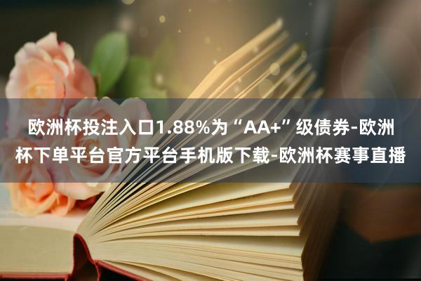 欧洲杯投注入口1.88%为“AA+”级债券-欧洲杯下单平台官方平台手机版下载-欧洲杯赛事直播