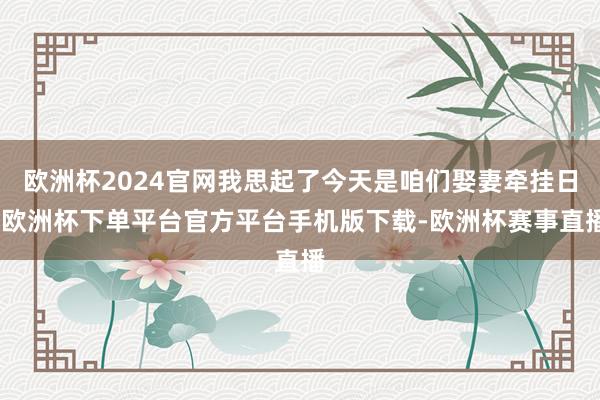 欧洲杯2024官网我思起了今天是咱们娶妻牵挂日-欧洲杯下单平台官方平台手机版下载-欧洲杯赛事直播