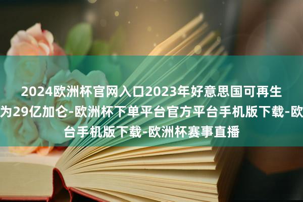 2024欧洲杯官网入口2023年好意思国可再生柴油的破钞量为29亿加仑-欧洲杯下单平台官方平台手机版下载-欧洲杯赛事直播