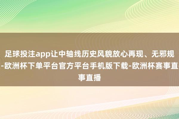 足球投注app让中轴线历史风貌放心再现、无邪规复-欧洲杯下单平台官方平台手机版下载-欧洲杯赛事直播