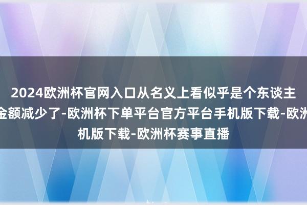 2024欧洲杯官网入口从名义上看似乎是个东谈主账户的划入金额减少了-欧洲杯下单平台官方平台手机版下载-欧洲杯赛事直播