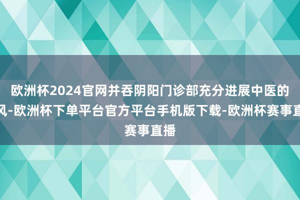 欧洲杯2024官网并吞阴阳门诊部充分进展中医的上风-欧洲杯下单平台官方平台手机版下载-欧洲杯赛事直播