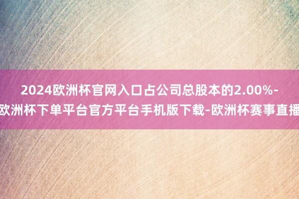 2024欧洲杯官网入口占公司总股本的2.00%-欧洲杯下单平台官方平台手机版下载-欧洲杯赛事直播