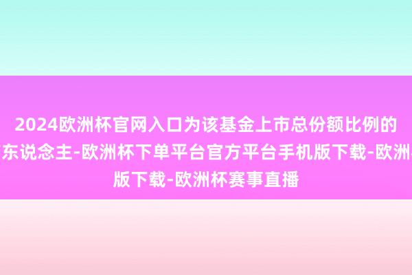 2024欧洲杯官网入口为该基金上市总份额比例的第一大抓有东说念主-欧洲杯下单平台官方平台手机版下载-欧洲杯赛事直播