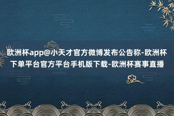 欧洲杯app@小天才官方微博发布公告称-欧洲杯下单平台官方平台手机版下载-欧洲杯赛事直播