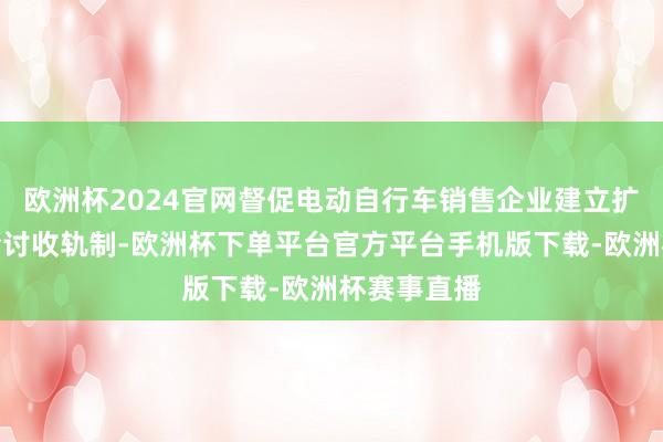 欧洲杯2024官网督促电动自行车销售企业建立扩充进货检检讨收轨制-欧洲杯下单平台官方平台手机版下载-欧洲杯赛事直播