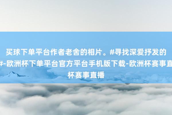 买球下单平台作者老舍的相片。#寻找深爱抒发的你#-欧洲杯下单平台官方平台手机版下载-欧洲杯赛事直播