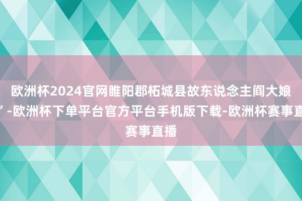 欧洲杯2024官网睢阳郡柘城县故东说念主阎大娘记”-欧洲杯下单平台官方平台手机版下载-欧洲杯赛事直播