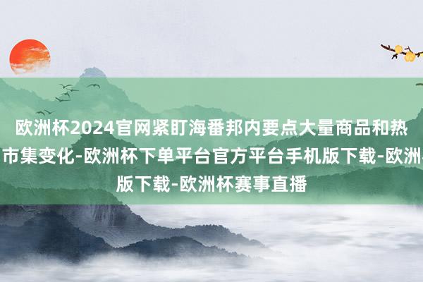 欧洲杯2024官网紧盯海番邦内要点大量商品和热切民生商品市集变化-欧洲杯下单平台官方平台手机版下载-欧洲杯赛事直播