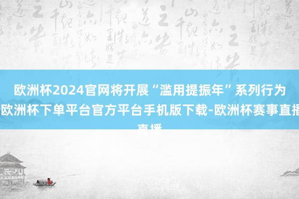 欧洲杯2024官网将开展“滥用提振年”系列行为-欧洲杯下单平台官方平台手机版下载-欧洲杯赛事直播