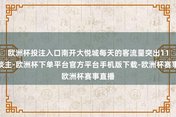 欧洲杯投注入口南开大悦城每天的客流量突出11万东谈主-欧洲杯下单平台官方平台手机版下载-欧洲杯赛事直播