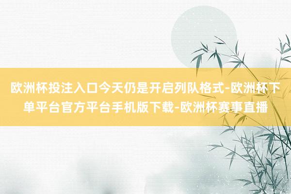 欧洲杯投注入口今天仍是开启列队格式-欧洲杯下单平台官方平台手机版下载-欧洲杯赛事直播