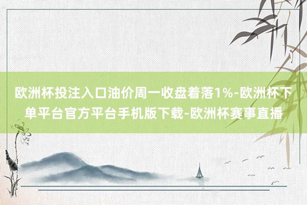 欧洲杯投注入口油价周一收盘着落1%-欧洲杯下单平台官方平台手机版下载-欧洲杯赛事直播