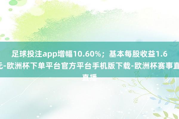 足球投注app增幅10.60%；基本每股收益1.62元-欧洲杯下单平台官方平台手机版下载-欧洲杯赛事直播