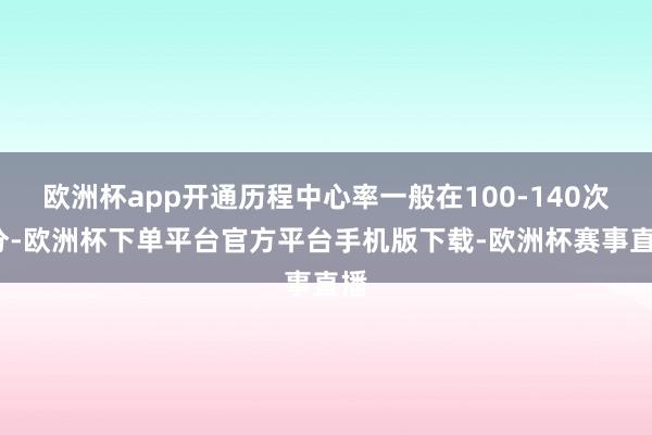 欧洲杯app开通历程中心率一般在100-140次/分-欧洲杯下单平台官方平台手机版下载-欧洲杯赛事直播