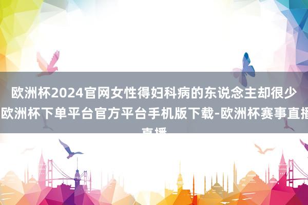 欧洲杯2024官网女性得妇科病的东说念主却很少-欧洲杯下单平台官方平台手机版下载-欧洲杯赛事直播