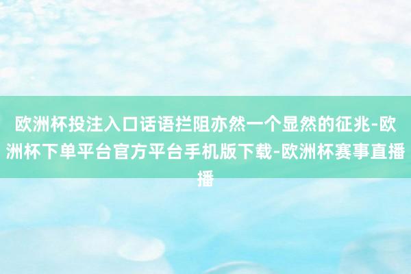 欧洲杯投注入口话语拦阻亦然一个显然的征兆-欧洲杯下单平台官方平台手机版下载-欧洲杯赛事直播