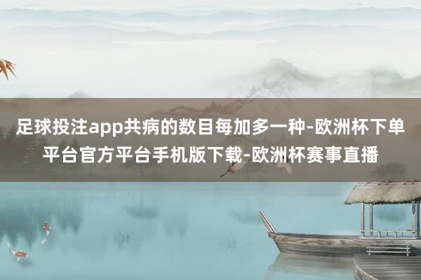 足球投注app共病的数目每加多一种-欧洲杯下单平台官方平台手机版下载-欧洲杯赛事直播