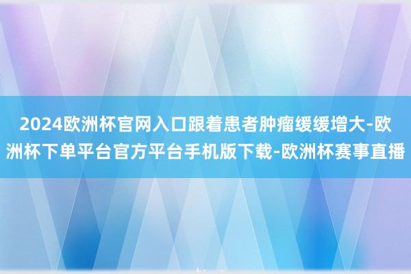 2024欧洲杯官网入口跟着患者肿瘤缓缓增大-欧洲杯下单平台官方平台手机版下载-欧洲杯赛事直播