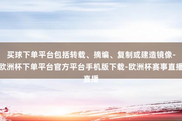 买球下单平台包括转载、摘编、复制或建造镜像-欧洲杯下单平台官方平台手机版下载-欧洲杯赛事直播