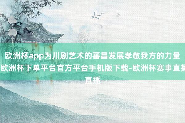 欧洲杯app为川剧艺术的蕃昌发展孝敬我方的力量-欧洲杯下单平台官方平台手机版下载-欧洲杯赛事直播