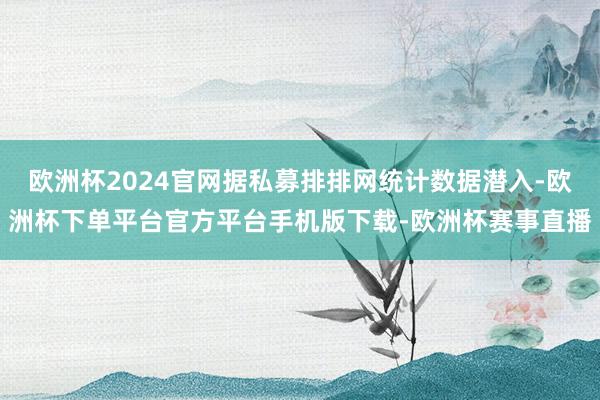 欧洲杯2024官网据私募排排网统计数据潜入-欧洲杯下单平台官方平台手机版下载-欧洲杯赛事直播