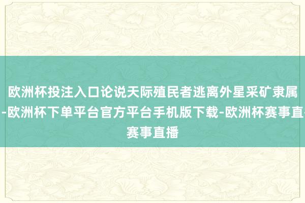 欧洲杯投注入口论说天际殖民者逃离外星采矿隶属国-欧洲杯下单平台官方平台手机版下载-欧洲杯赛事直播