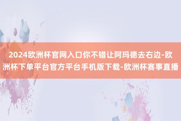 2024欧洲杯官网入口你不错让阿玛德去右边-欧洲杯下单平台官方平台手机版下载-欧洲杯赛事直播