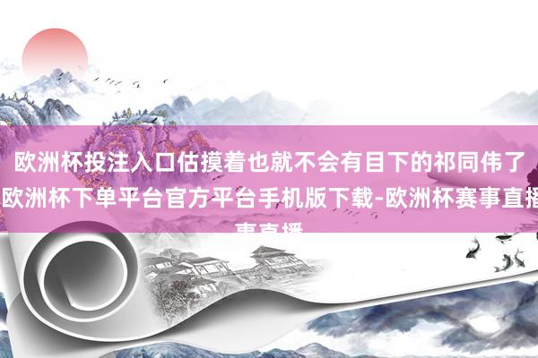 欧洲杯投注入口估摸着也就不会有目下的祁同伟了-欧洲杯下单平台官方平台手机版下载-欧洲杯赛事直播