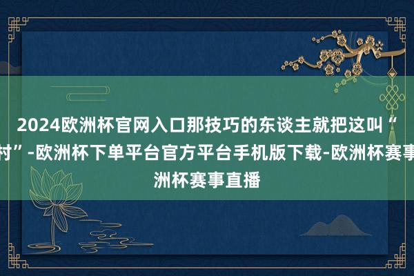 2024欧洲杯官网入口那技巧的东谈主就把这叫“要占村”-欧洲杯下单平台官方平台手机版下载-欧洲杯赛事直播