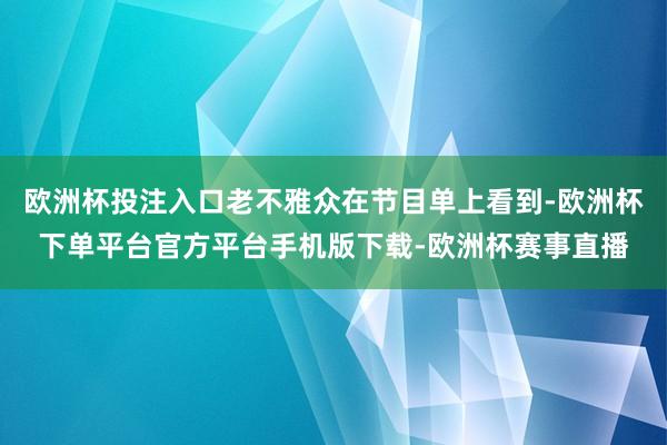 欧洲杯投注入口老不雅众在节目单上看到-欧洲杯下单平台官方平台手机版下载-欧洲杯赛事直播