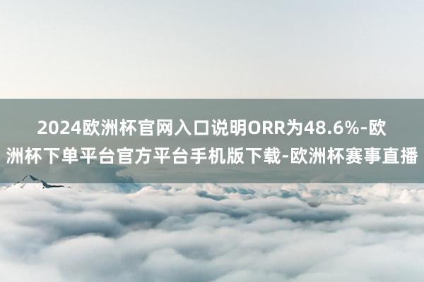 2024欧洲杯官网入口说明ORR为48.6%-欧洲杯下单平台官方平台手机版下载-欧洲杯赛事直播