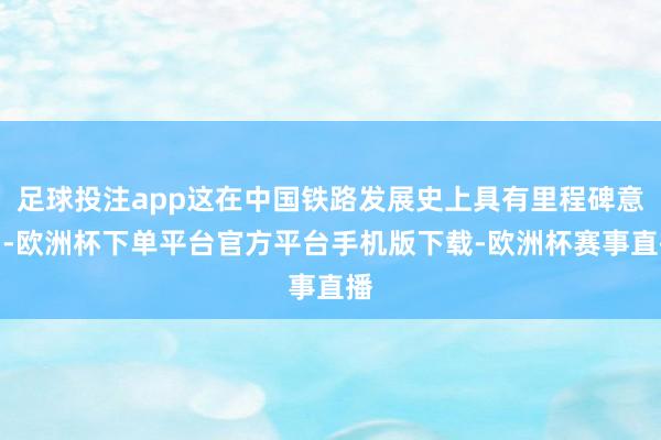 足球投注app这在中国铁路发展史上具有里程碑意旨-欧洲杯下单平台官方平台手机版下载-欧洲杯赛事直播