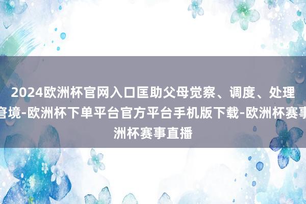 2024欧洲杯官网入口匡助父母觉察、调度、处理心思窘境-欧洲杯下单平台官方平台手机版下载-欧洲杯赛事直播