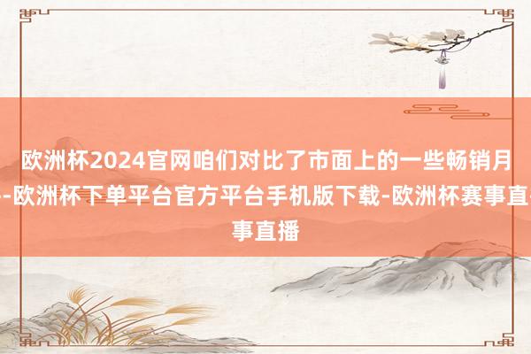 欧洲杯2024官网咱们对比了市面上的一些畅销月饼-欧洲杯下单平台官方平台手机版下载-欧洲杯赛事直播