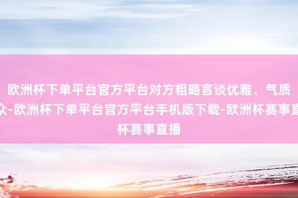 欧洲杯下单平台官方平台对方粗略言谈优雅、气质出众-欧洲杯下单平台官方平台手机版下载-欧洲杯赛事直播