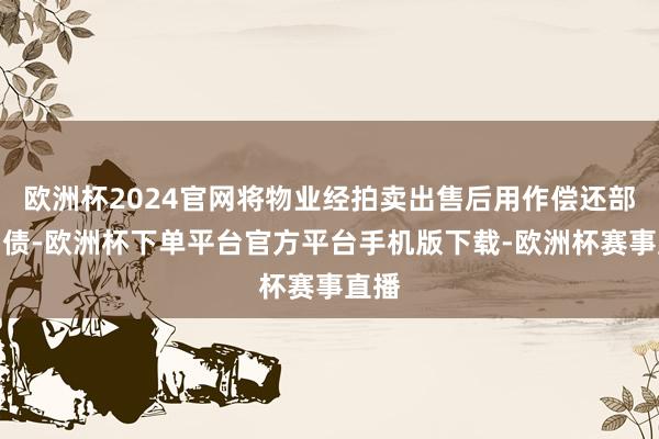 欧洲杯2024官网将物业经拍卖出售后用作偿还部分负债-欧洲杯下单平台官方平台手机版下载-欧洲杯赛事直播