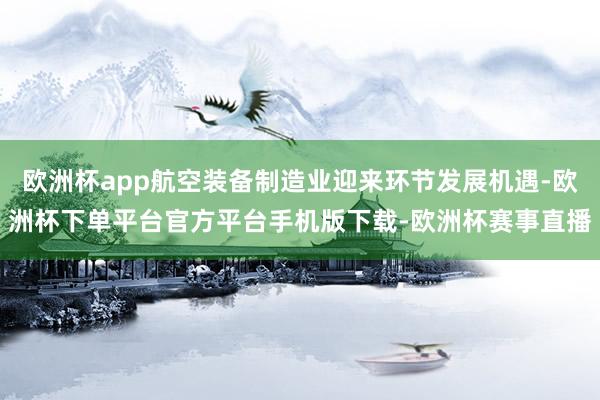 欧洲杯app航空装备制造业迎来环节发展机遇-欧洲杯下单平台官方平台手机版下载-欧洲杯赛事直播