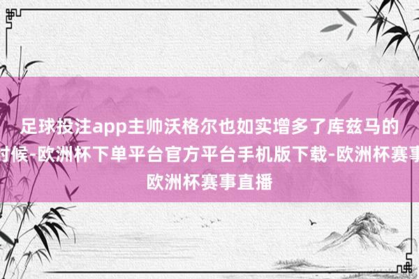 足球投注app主帅沃格尔也如实增多了库兹马的上场时候-欧洲杯下单平台官方平台手机版下载-欧洲杯赛事直播